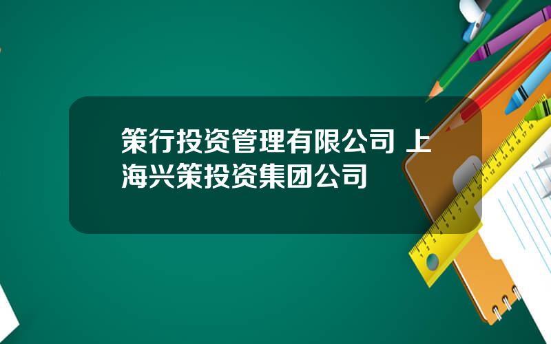 策行投资管理有限公司 上海兴策投资集团公司